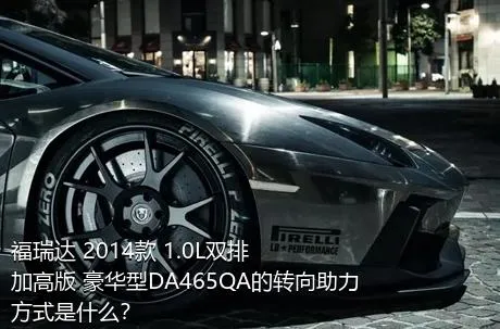 福瑞达 2014款 1.0L双排 加高版 豪华型DA465QA的转向助力方式是什么？