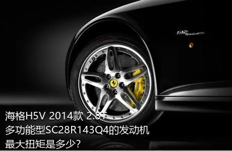 海格H5V 2014款 2.8T多功能型SC28R143Q4的发动机最大扭矩是多少？