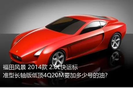 福田风景 2014款 2.0L快运标准型长轴版低顶4Q20M要加多少号的油？