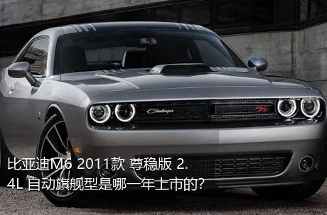 比亚迪M6 2011款 尊稳版 2.4L 自动旗舰型是哪一年上市的？