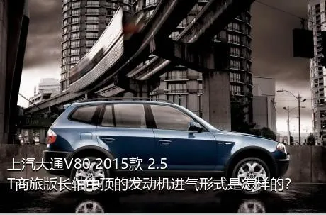 上汽大通V80 2015款 2.5T商旅版长轴中顶的发动机进气形式是怎样的？