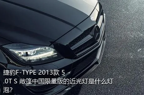 捷豹F-TYPE 2013款 5.0T S 敞篷中国限量版的近光灯是什么灯泡？