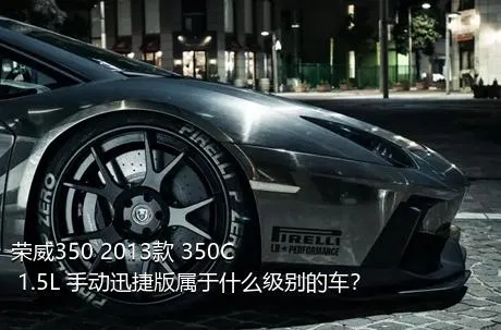 荣威350 2013款 350C 1.5L 手动迅捷版属于什么级别的车？