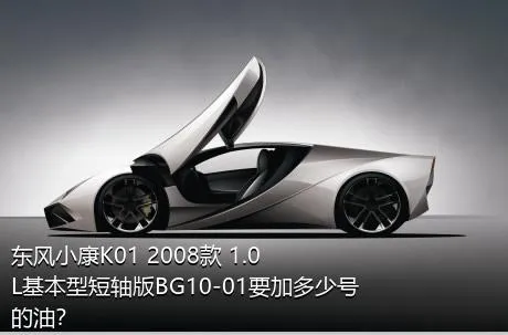 东风小康K01 2008款 1.0L基本型短轴版BG10-01要加多少号的油？