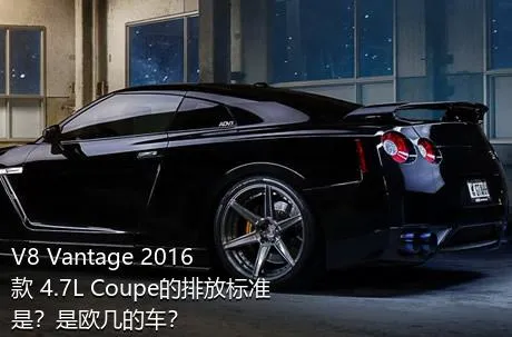 V8 Vantage 2016款 4.7L Coupe的排放标准是？是欧几的车？