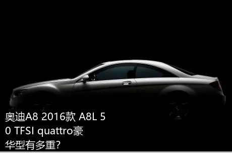 奥迪A8 2016款 A8L 50 TFSI quattro豪华型有多重？