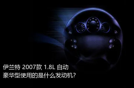 伊兰特 2007款 1.8L 自动豪华型使用的是什么发动机？