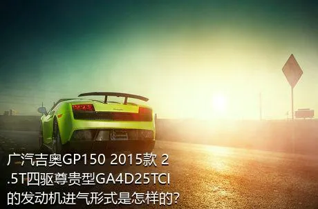 广汽吉奥GP150 2015款 2.5T四驱尊贵型GA4D25TCI的发动机进气形式是怎样的？