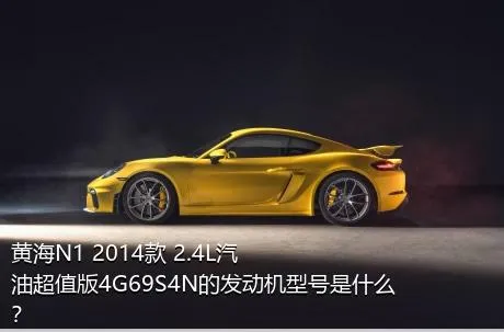 黄海N1 2014款 2.4L汽油超值版4G69S4N的发动机型号是什么？