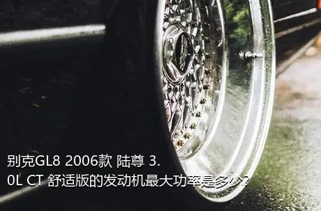 别克GL8 2006款 陆尊 3.0L CT 舒适版的发动机最大功率是多少？