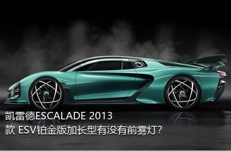 凯雷德ESCALADE 2013款 ESV铂金版加长型有没有前雾灯？