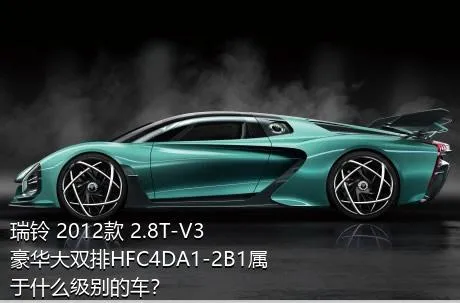 瑞铃 2012款 2.8T-V3豪华大双排HFC4DA1-2B1属于什么级别的车？