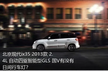 北京现代ix35 2013款 2.4L 自动四驱智能型GLS 国V有没有日间行车灯？