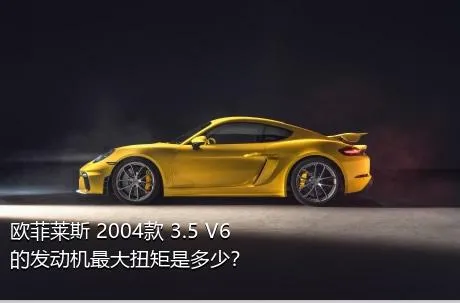 欧菲莱斯 2004款 3.5 V6的发动机最大扭矩是多少？