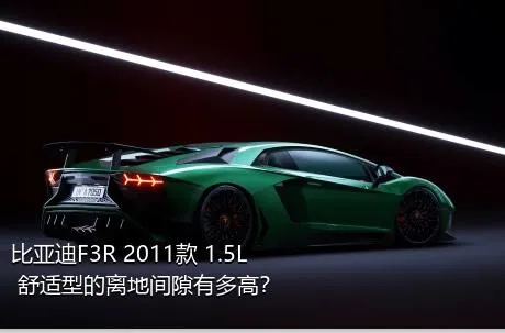 比亚迪F3R 2011款 1.5L 舒适型的离地间隙有多高？