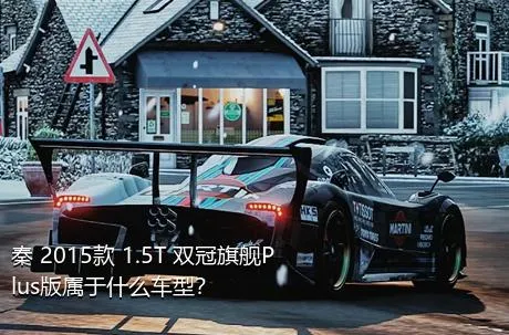 秦 2015款 1.5T 双冠旗舰Plus版属于什么车型？