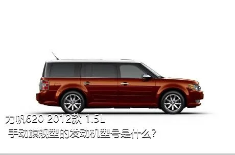 力帆620 2012款 1.5L 手动旗舰型的发动机型号是什么？