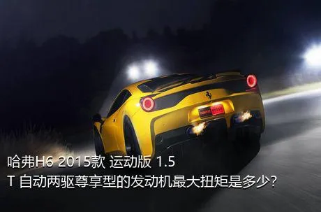 哈弗H6 2015款 运动版 1.5T 自动两驱尊享型的发动机最大扭矩是多少？