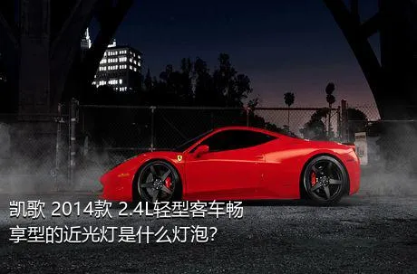 凯歌 2014款 2.4L轻型客车畅享型的近光灯是什么灯泡？