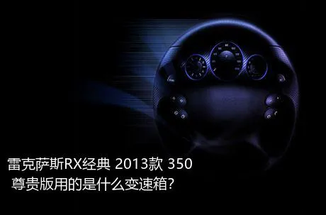 雷克萨斯RX经典 2013款 350 尊贵版用的是什么变速箱？