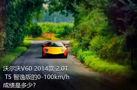 沃尔沃V60 2014款 2.0T T5 智逸版的0-100km/h成绩是多少？