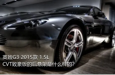 英致G3 2015款 1.5L CVT致豪版的后悬架是什么样的？