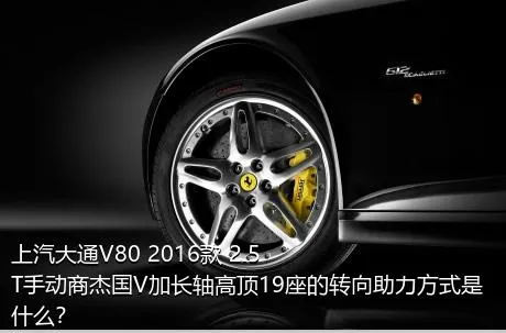 上汽大通V80 2016款 2.5T手动商杰国V加长轴高顶19座的转向助力方式是什么？