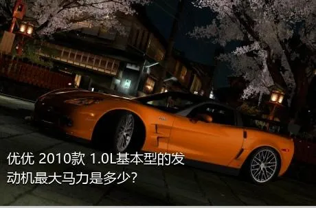 优优 2010款 1.0L基本型的发动机最大马力是多少？