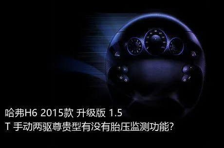 哈弗H6 2015款 升级版 1.5T 手动两驱尊贵型有没有胎压监测功能？