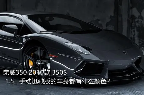 荣威350 2010款 350S 1.5L 手动迅驰版的车身都有什么颜色？