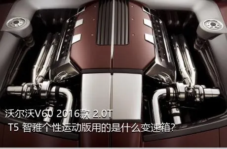 沃尔沃V60 2016款 2.0T T5 智雅个性运动版用的是什么变速箱？