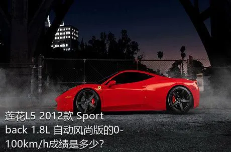 莲花L5 2012款 Sportback 1.8L 自动风尚版的0-100km/h成绩是多少？