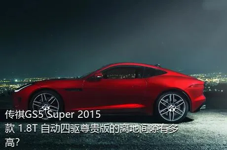 传祺GS5 Super 2015款 1.8T 自动四驱尊贵版的离地间隙有多高？