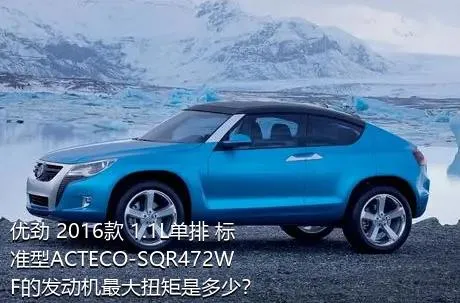 优劲 2016款 1.1L单排 标准型ACTECO-SQR472WF的发动机最大扭矩是多少？