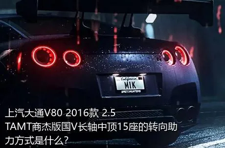 上汽大通V80 2016款 2.5TAMT商杰版国V长轴中顶15座的转向助力方式是什么？