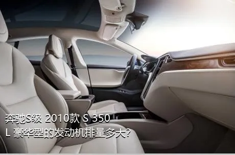 奔驰S级 2010款 S 350 L 豪华型的发动机排量多大？