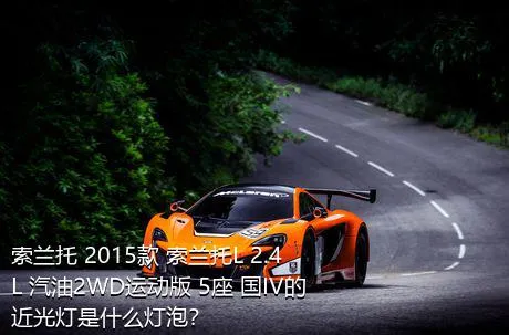 索兰托 2015款 索兰托L 2.4L 汽油2WD运动版 5座 国IV的近光灯是什么灯泡？