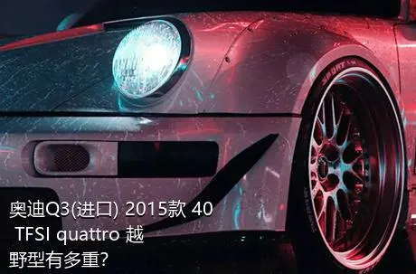 奥迪Q3(进口) 2015款 40 TFSI quattro 越野型有多重？