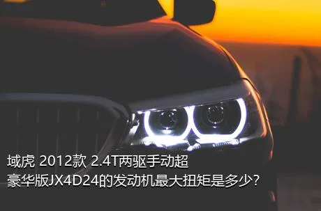 域虎 2012款 2.4T两驱手动超豪华版JX4D24的发动机最大扭矩是多少？