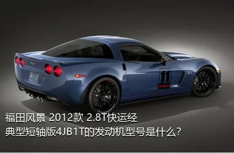 福田风景 2012款 2.8T快运经典型短轴版4JB1T的发动机型号是什么？