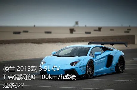 楼兰 2013款 3.5L CVT 荣耀版的0-100km/h成绩是多少？