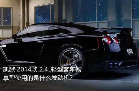 凯歌 2014款 2.4L轻型客车畅享型使用的是什么发动机？