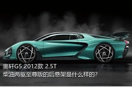 奥轩G5 2012款 2.5T 柴油两驱至尊版的后悬架是什么样的？