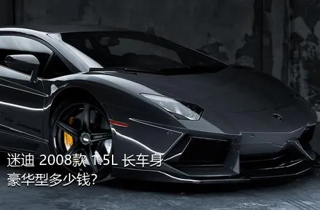 迷迪 2008款 1.5L 长车身豪华型多少钱？