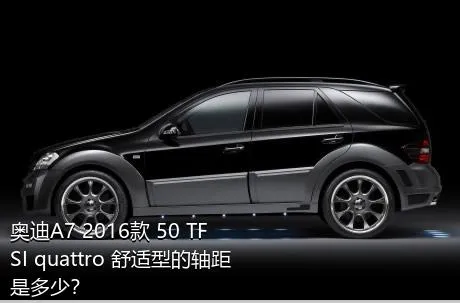 奥迪A7 2016款 50 TFSI quattro 舒适型的轴距是多少？