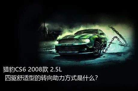 猎豹CS6 2008款 2.5L 四驱舒适型的转向助力方式是什么？