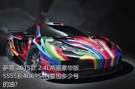 萨普 2015款 2.4L两驱豪华版5555长4G69S4N要加多少号的油？