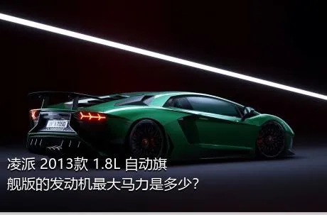 凌派 2013款 1.8L 自动旗舰版的发动机最大马力是多少？