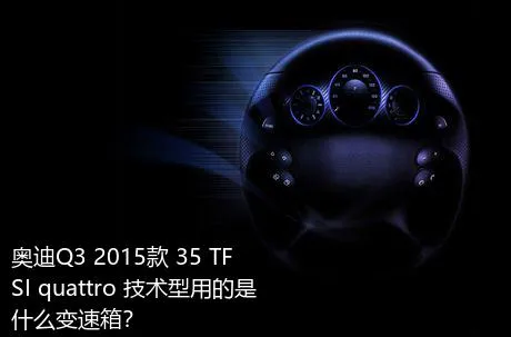 奥迪Q3 2015款 35 TFSI quattro 技术型用的是什么变速箱？