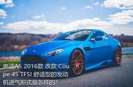 奥迪A5 2016款 改款 Coupe 45 TFSI 舒适型的发动机进气形式是怎样的？